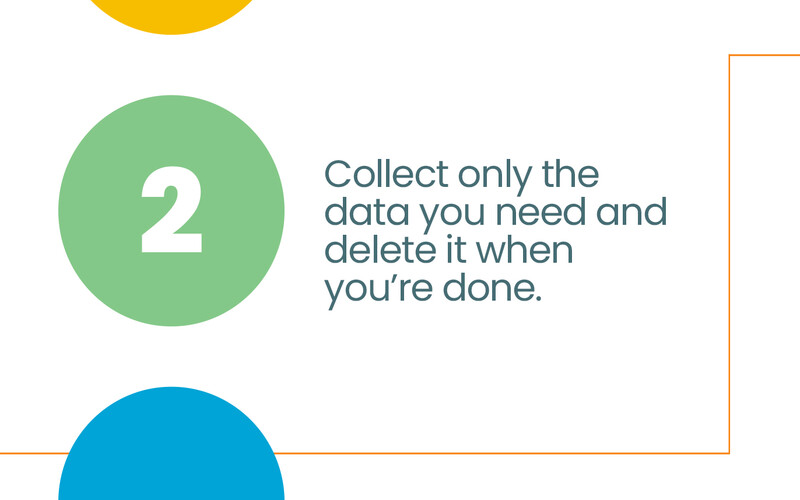 Collect only the data you need and delete it when you're done.